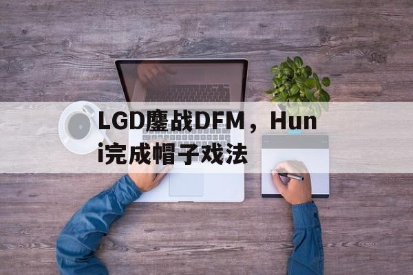 包含LGD鏖战DFM，Huni完成帽子戏法的词条